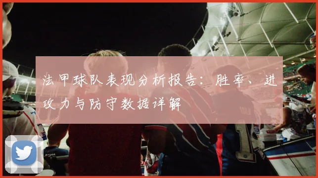 法甲球队表现分析报告：胜率、进攻力与防守数据详解