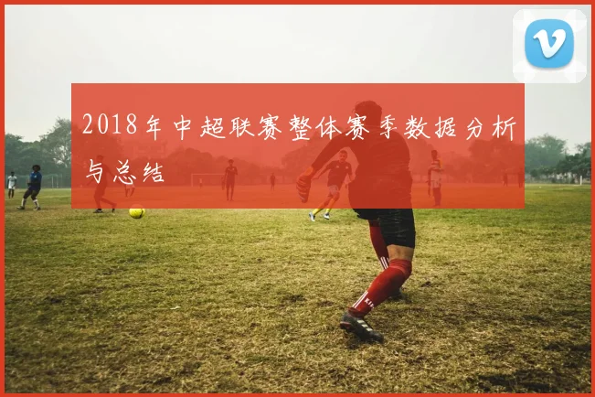 2018年中超联赛整体赛季数据分析与总结