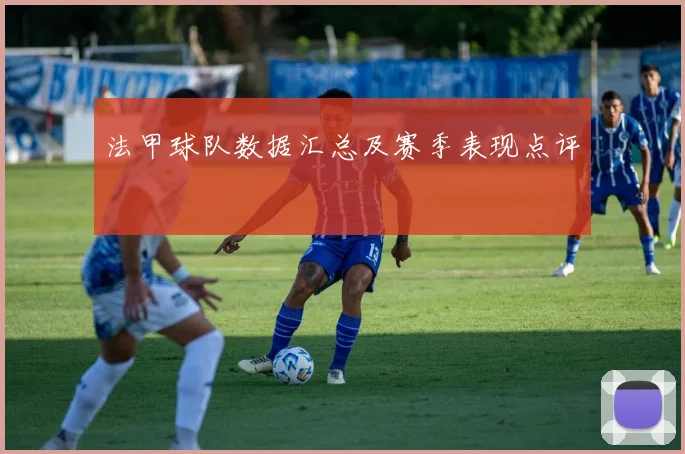 法甲球队数据汇总及赛季表现点评