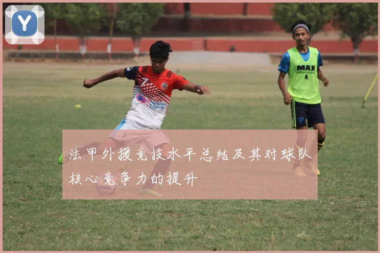 法甲外援竞技水平总结及其对球队核心竞争力的提升