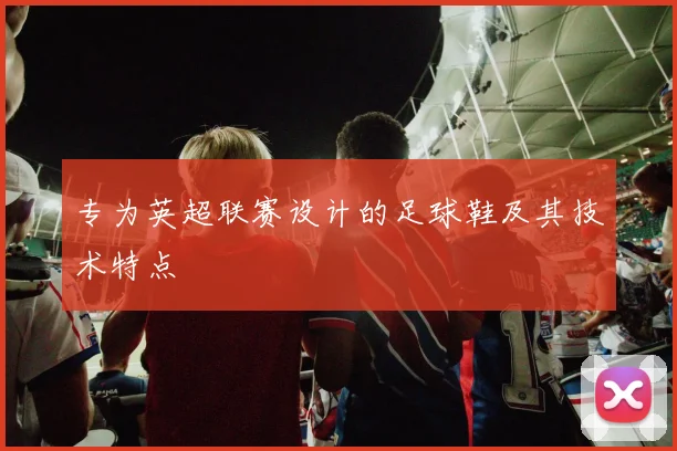 专为英超联赛设计的足球鞋及其技术特点
