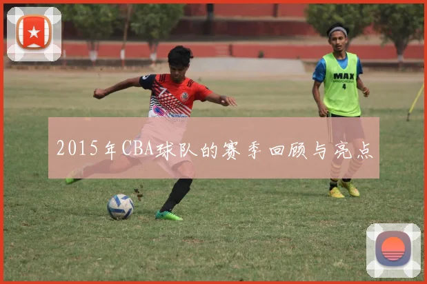 2015年CBA球队的赛季回顾与亮点