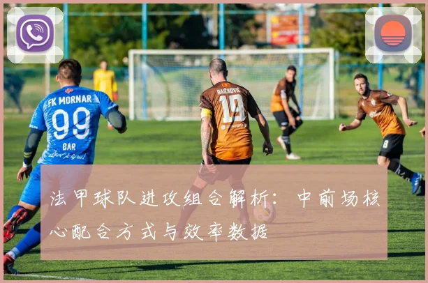 法甲球队进攻组合解析：中前场核心配合方式与效率数据