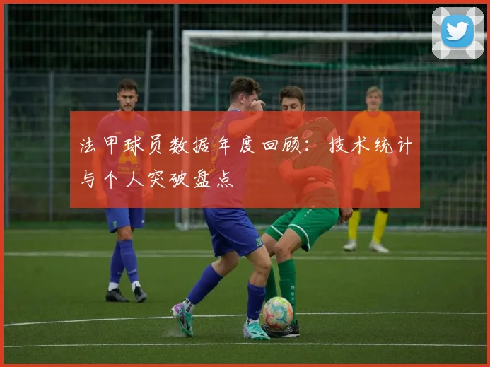 法甲球员数据年度回顾：技术统计与个人突破盘点