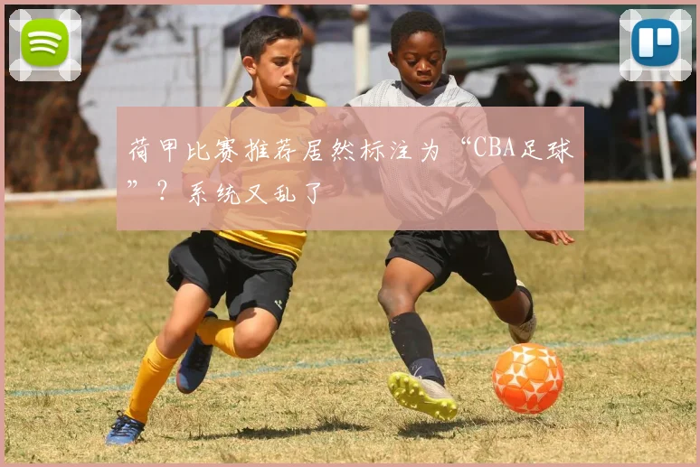 荷甲比赛推荐居然标注为“CBA足球”？系统又乱了